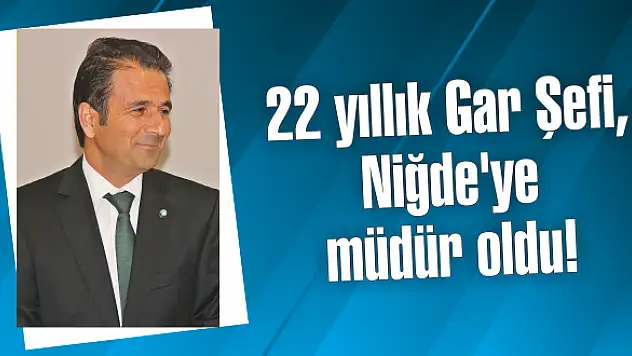 22 yıllık Gar Şefi, Niğde’ye müdür oldu!