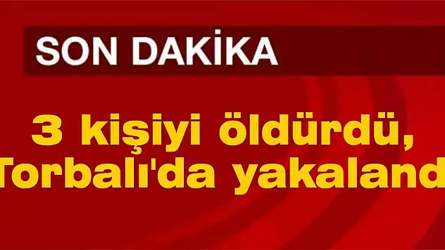 3 kişiyi öldürdü, Torbalı’da yakalandı