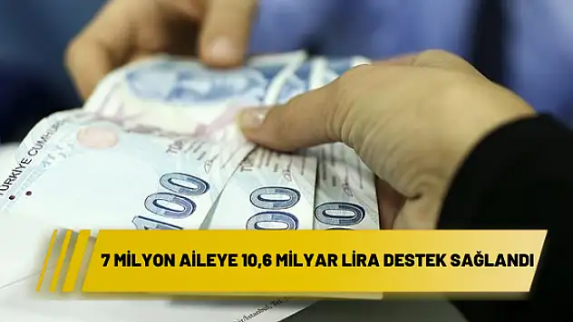 7 MİLYON AİLEYE 10,6 MİLYAR LİRA DESTEK SAĞLANDI