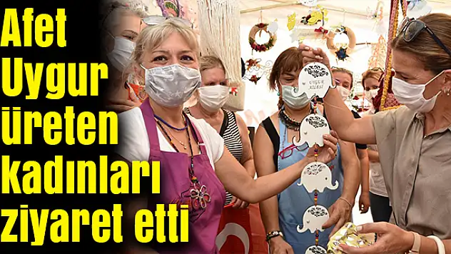 Afet Uygur'dan üreten kadınlara ziyaret