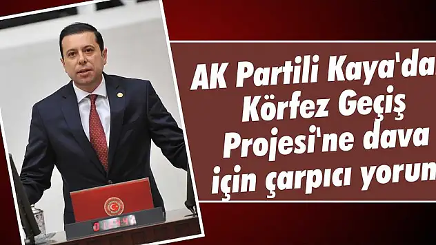 AK Partili Kaya’dan Körfez Geçiş Projesi’ne dava için çarpıcı yorum