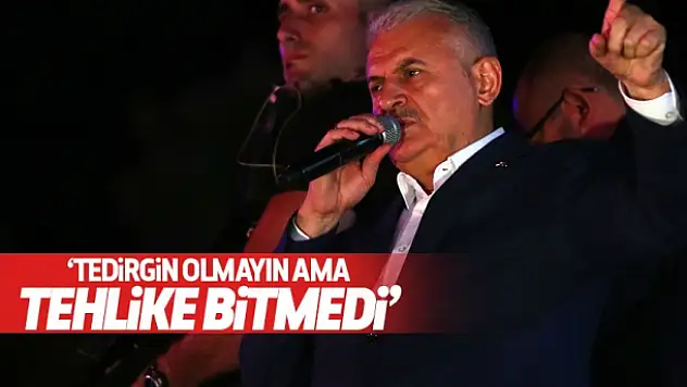 Başbakan Yıldırım: Tehlike bitmedi
