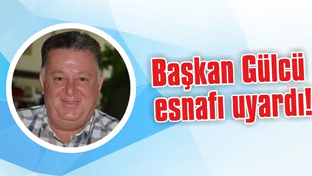 Başkan Gülcü esnafı uyardı!