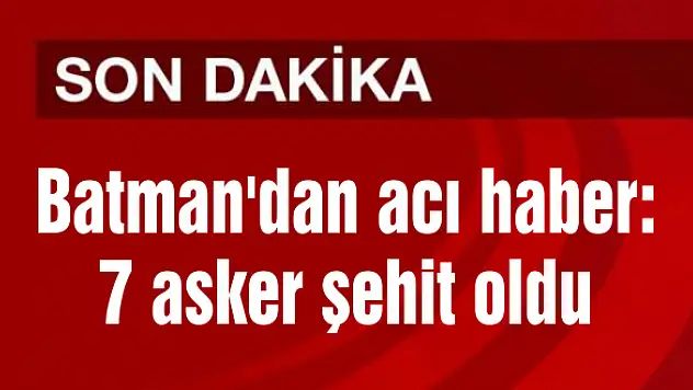 Batman’dan acı haber: 7 asker şehit oldu