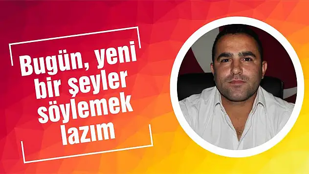 Bugün, yeni bir şeyler söylemek lazım