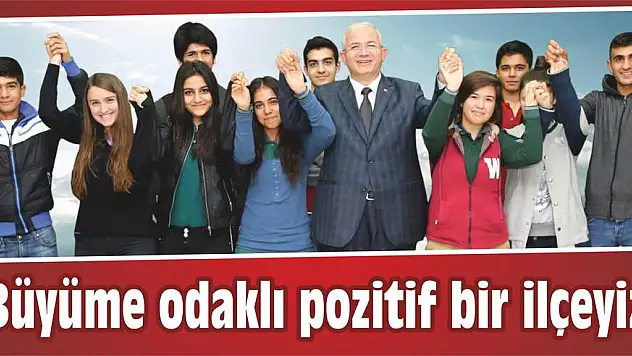 Büyüme odaklı pozitif bir ilçeyiz