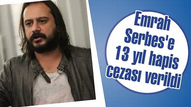 Emrah Serbes’e 13 yıl hapis cezası verildi