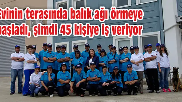 Evinin terasında balık ağı örmeye başladı, şimdi 45 kişiye iş veriyor