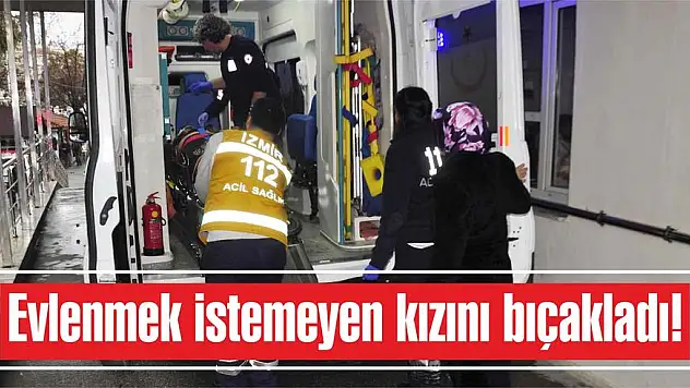 Evlenmek istemeyen kızını bıçakladı!
