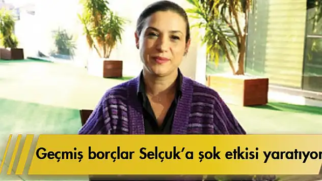 Geçmiş borçlar Selçuk'a şok etkisi yaratıyor