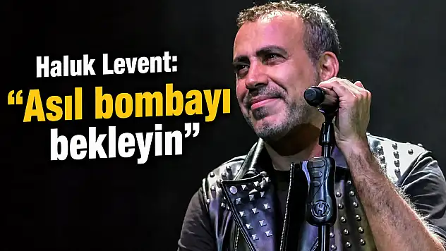 Haluk Levent: Asıl bombayı bekleyin