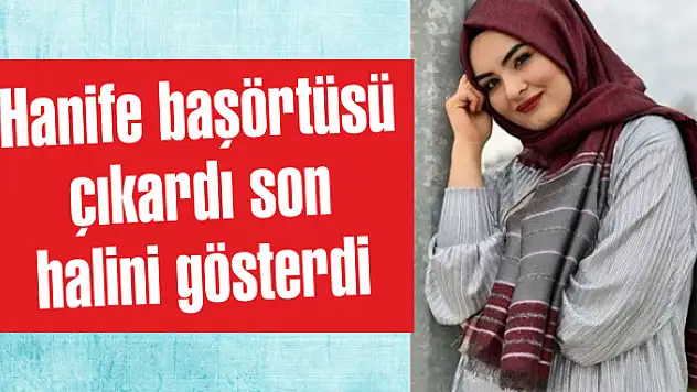 Hanife instagramdan duyurdu başörtüsü çıkardı son halini gösterdi