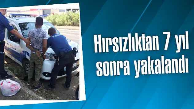 Hırsızlıktan 7 yıl sonra yakalandı