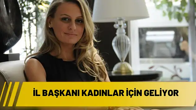 İl başkanı kadınlar için geliyor