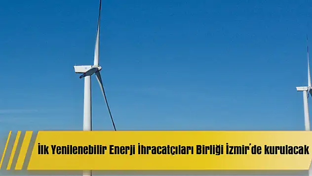 İlk Yenilenebilir Enerji İhracatçıları Birliği İzmir’de kurulacak