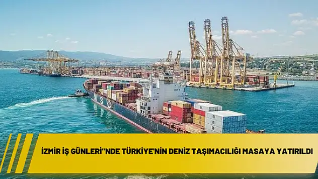 “İzmir İş Günleri”nde Türkiye’nin deniz taşımacılığı masaya yatırıldı