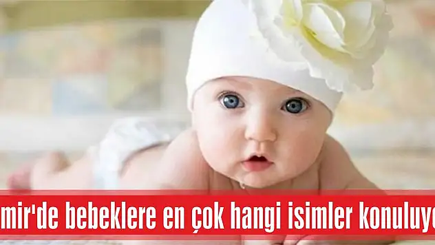 İzmir’de bebeklere en çok hangi isimler konuluyor