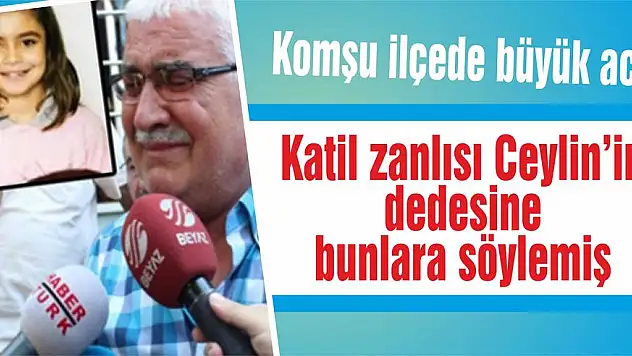 Katil zanlısı Ceylin'in dedesine bunlara söylemiş