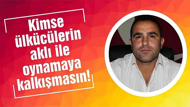 Kimse ülkücülerin aklı ile oynamaya kalkışmasın!