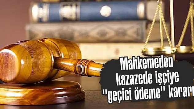 Mahkemeden kazazede işçiye “geçici ödeme” kararı
