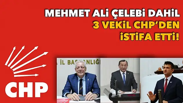 Mehmet Ali Çelebi dahil 3 vekil CHP’den istifa etti!