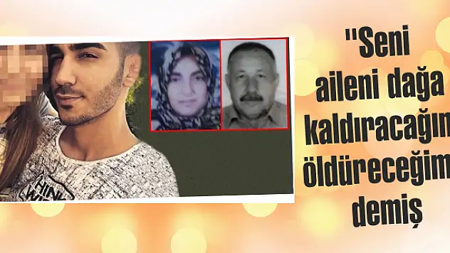 “Seni, aileni dağa kaldıracağım, öldüreceğim' demiş