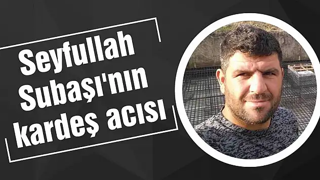 Seyfullah Subaşı’nın kardeş acısı