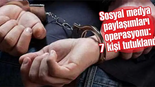 Sosyal medya paylaşımları operasyonu: 7 kişi tutuklandı