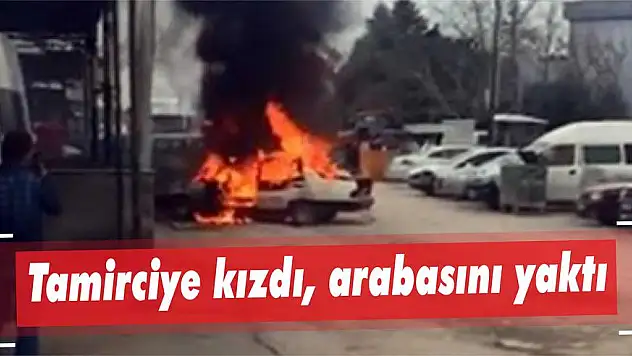 Tamirciye kızdı, arabasını yaktı
