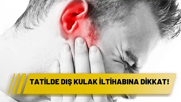 TATİLDE DIŞ KULAK İLTİHABINA DİKKAT!