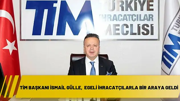 TİM Başkanı İsmail Gülle, Egeli ihracatçılarla bir araya geldi