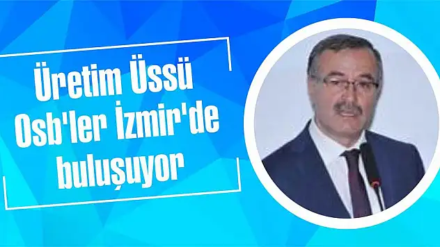 Üretim Üssü Osb’ler İzmir’de buluşuyor