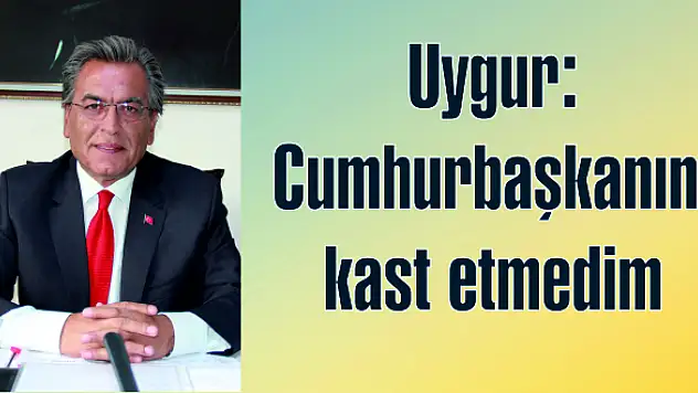 Uygur: Cumhurbaşkanını kast etmedim