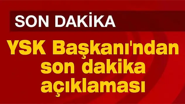 YSK Başkanı’ndan son dakika açıklaması