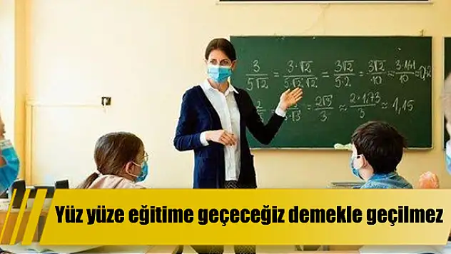 Yüz yüze eğitime geçeceğiz demekle geçilmez
